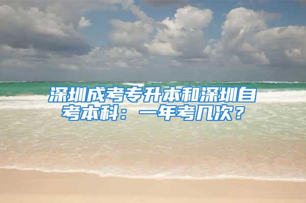 深圳成考專升本和深圳自考本科：一年考幾次？