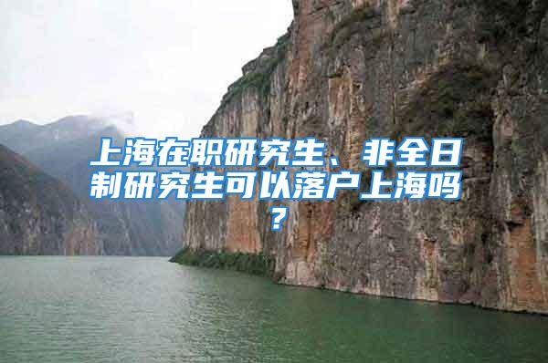 上海在職研究生、非全日制研究生可以落戶上海嗎？