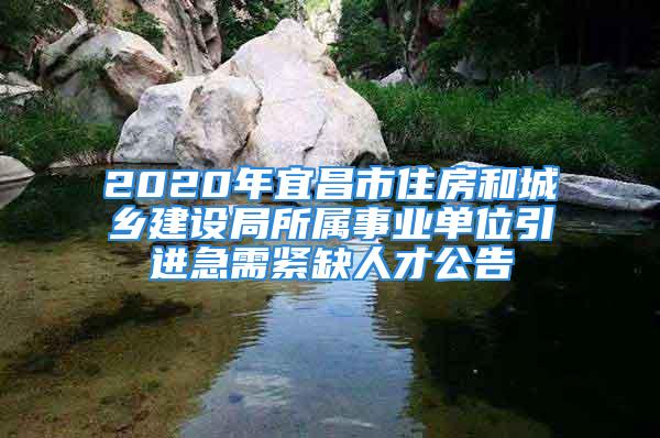 2020年宜昌市住房和城鄉(xiāng)建設局所屬事業(yè)單位引進急需緊缺人才公告