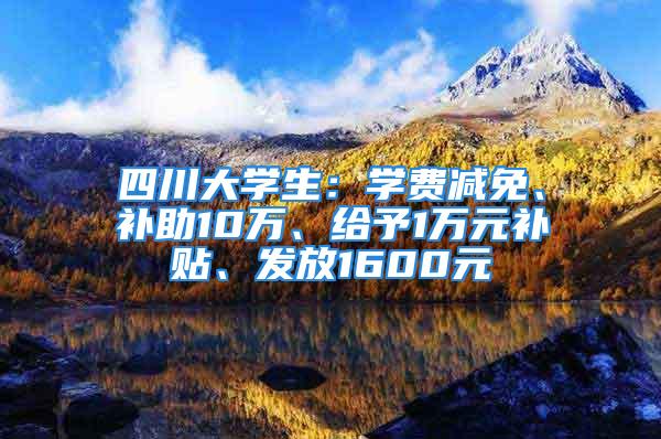 四川大學生：學費減免、補助10萬、給予1萬元補貼、發(fā)放1600元