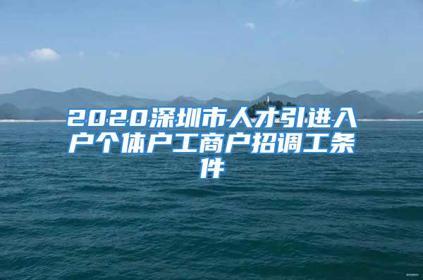 2020深圳市人才引進入戶個體戶工商戶招調(diào)工條件