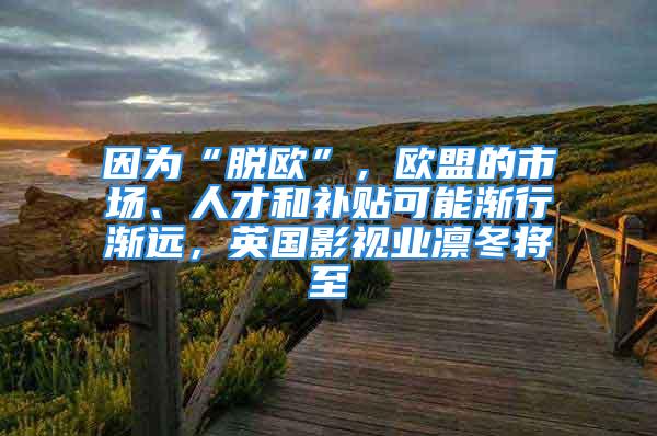 因為“脫歐”，歐盟的市場、人才和補貼可能漸行漸遠，英國影視業(yè)凜冬將至