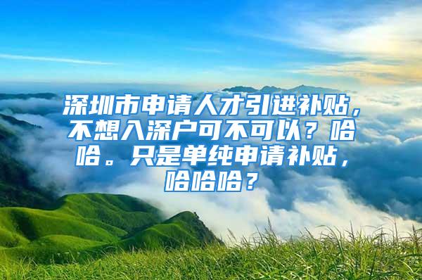 深圳市申請人才引進補貼，不想入深戶可不可以？哈哈。只是單純申請補貼，哈哈哈？