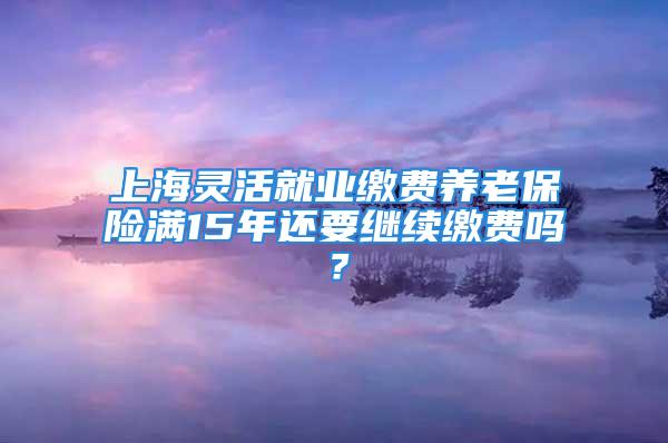 上海靈活就業(yè)繳費養(yǎng)老保險滿15年還要繼續(xù)繳費嗎？