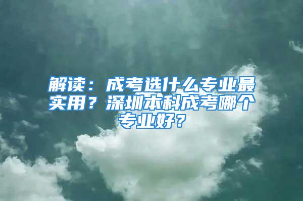 解讀：成考選什么專業(yè)最實用？深圳本科成考哪個專業(yè)好？