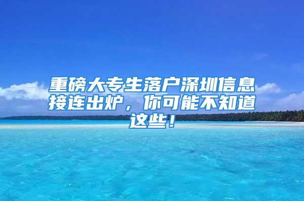 重磅大專生落戶深圳信息接連出爐，你可能不知道這些！