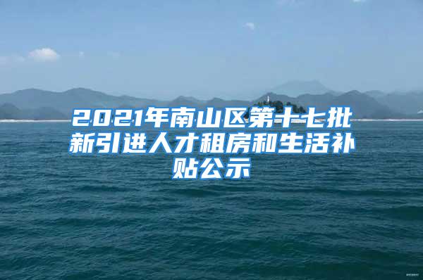 2021年南山區(qū)第十七批新引進(jìn)人才租房和生活補(bǔ)貼公示