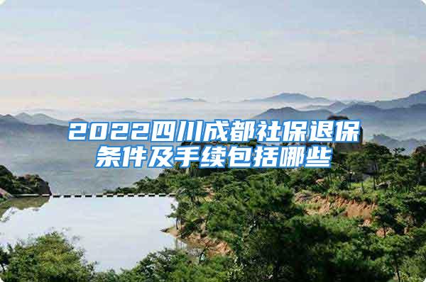 2022四川成都社保退保條件及手續(xù)包括哪些