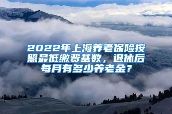 2022年上海養(yǎng)老保險按照最低繳費基數(shù)，退休后每月有多少養(yǎng)老金？