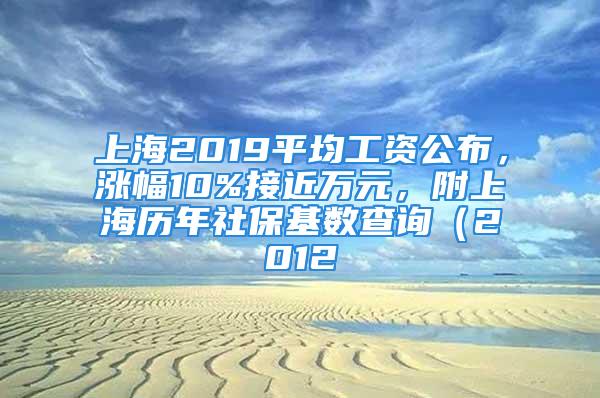 上海2019平均工資公布，漲幅10%接近萬元，附上海歷年社?；鶖?shù)查詢（2012