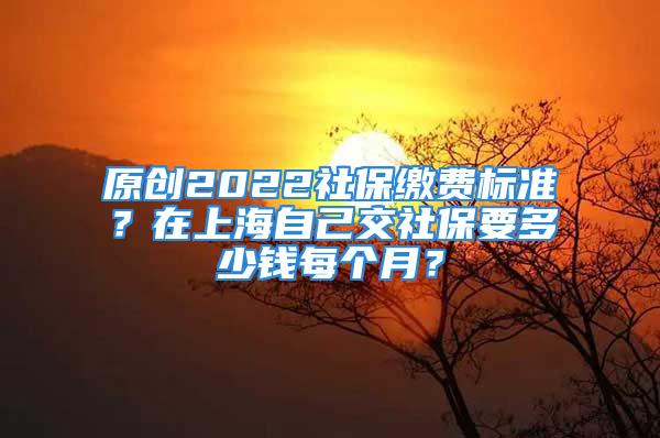 原創(chuàng)2022社保繳費(fèi)標(biāo)準(zhǔn)？在上海自己交社保要多少錢每個(gè)月？