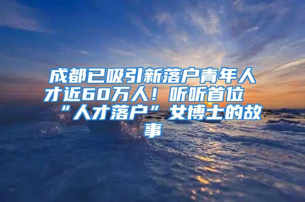 成都已吸引新落戶青年人才近60萬(wàn)人！聽(tīng)聽(tīng)首位“人才落戶”女博士的故事