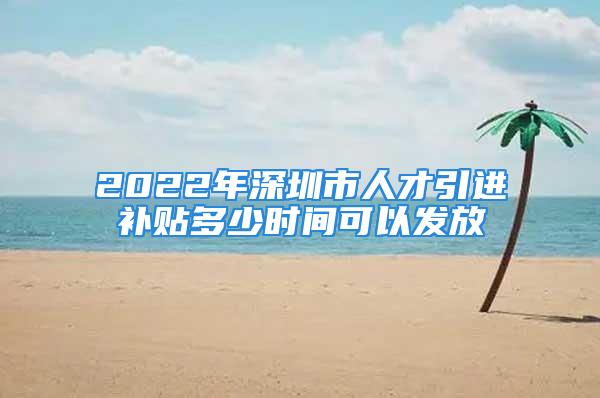 2022年深圳市人才引進(jìn)補(bǔ)貼多少時間可以發(fā)放