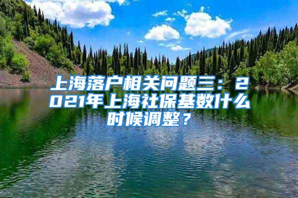 上海落戶相關問題三：2021年上海社保基數(shù)什么時候調(diào)整？