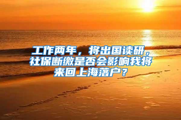 工作兩年，將出國讀研，社保斷繳是否會(huì)影響我將來回上海落戶？