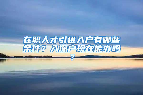 在職人才引進入戶有哪些條件？入深戶現(xiàn)在能辦嗎？