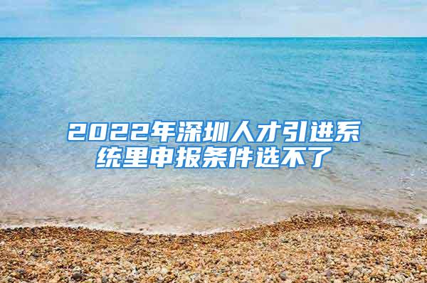 2022年深圳人才引進(jìn)系統(tǒng)里申報(bào)條件選不了