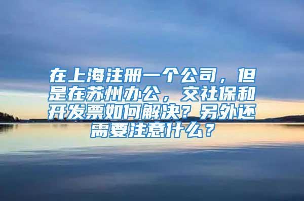 在上海注冊(cè)一個(gè)公司，但是在蘇州辦公，交社保和開(kāi)發(fā)票如何解決？另外還需要注意什么？