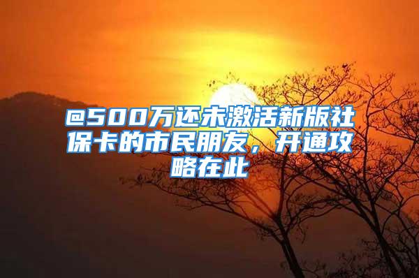 @500萬還未激活新版社保卡的市民朋友，開通攻略在此→