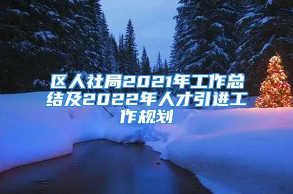 區(qū)人社局2021年工作總結及2022年人才引進工作規(guī)劃