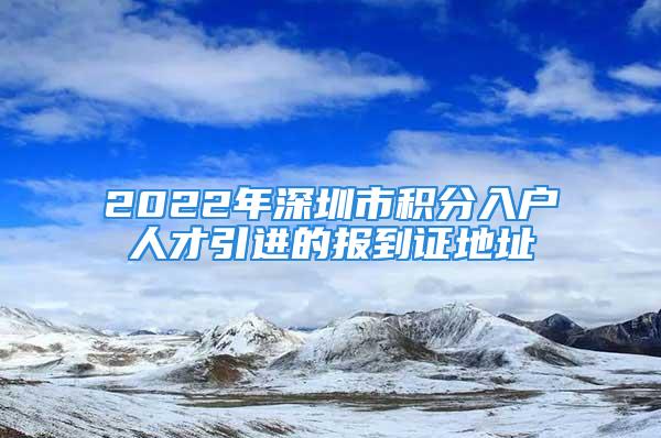 2022年深圳市積分入戶人才引進的報到證地址