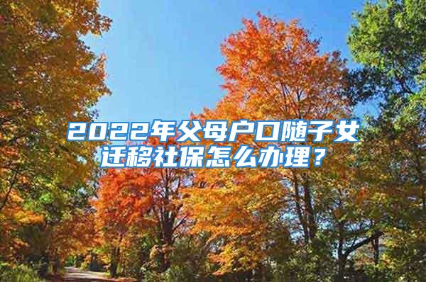 2022年父母戶口隨子女遷移社保怎么辦理？