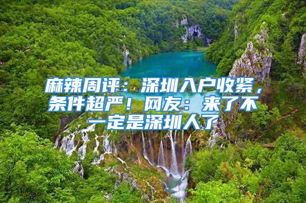 麻辣周評：深圳入戶收緊，條件超嚴(yán)！網(wǎng)友：來了不一定是深圳人了