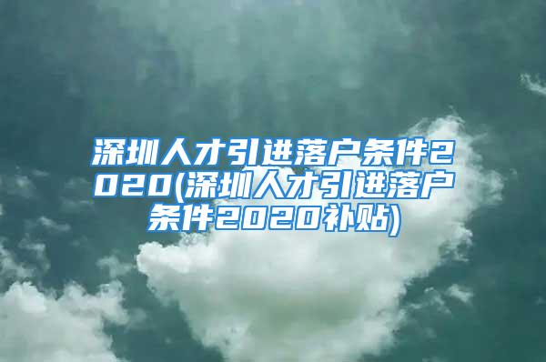 深圳人才引進落戶條件2020(深圳人才引進落戶條件2020補貼)