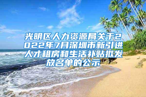 光明區(qū)人力資源局關(guān)于2022年7月深圳市新引進(jìn)人才租房和生活補(bǔ)貼擬發(fā)放名單的公示