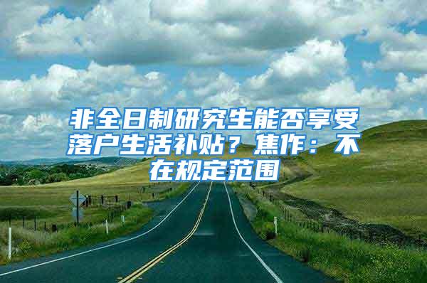 非全日制研究生能否享受落戶生活補(bǔ)貼？焦作：不在規(guī)定范圍