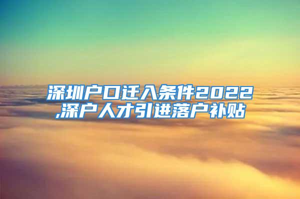 深圳戶口遷入條件2022,深戶人才引進(jìn)落戶補(bǔ)貼