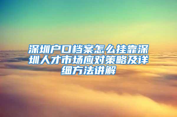 深圳戶口檔案怎么掛靠深圳人才市場應(yīng)對策略及詳細(xì)方法講解