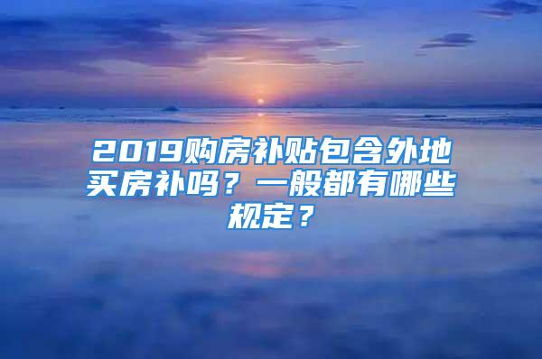 2019購房補貼包含外地買房補嗎？一般都有哪些規(guī)定？