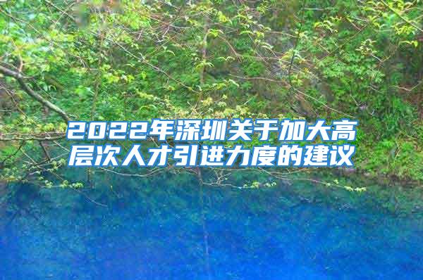 2022年深圳關(guān)于加大高層次人才引進力度的建議