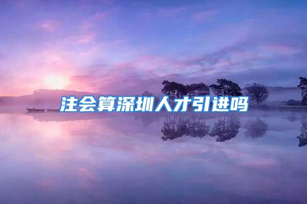 注會算深圳人才引進嗎