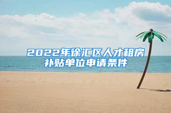 2022年徐匯區(qū)人才租房補(bǔ)貼單位申請條件