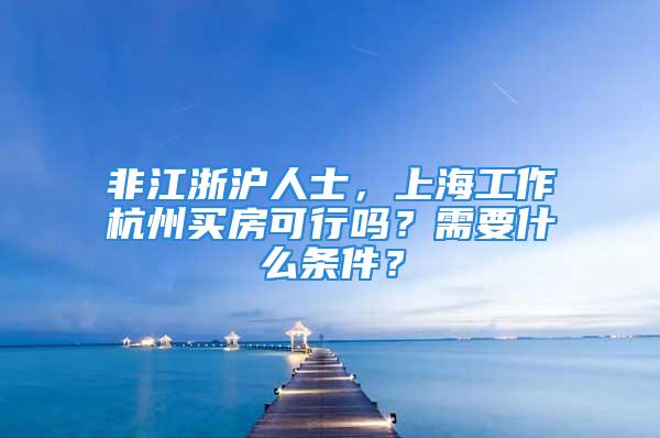 非江浙滬人士，上海工作杭州買房可行嗎？需要什么條件？