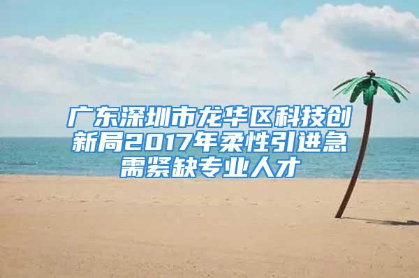 廣東深圳市龍華區(qū)科技創(chuàng)新局2017年柔性引進(jìn)急需緊缺專(zhuān)業(yè)人才