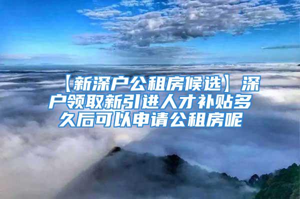 【新深戶公租房候選】深戶領(lǐng)取新引進(jìn)人才補(bǔ)貼多久后可以申請(qǐng)公租房呢