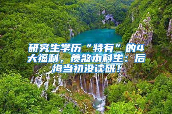 研究生學歷“特有”的4大福利，羨煞本科生：后悔當初沒讀研！