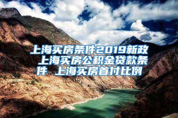 上海買房條件2019新政 上海買房公積金貸款條件 上海買房首付比例