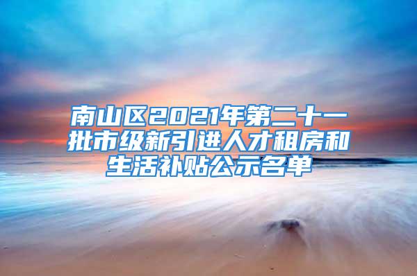 南山區(qū)2021年第二十一批市級(jí)新引進(jìn)人才租房和生活補(bǔ)貼公示名單