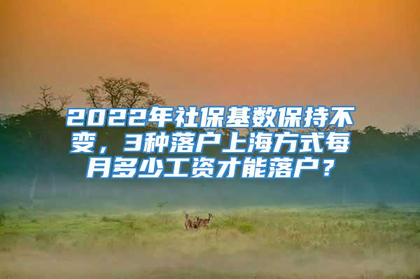 2022年社保基數(shù)保持不變，3種落戶上海方式每月多少工資才能落戶？