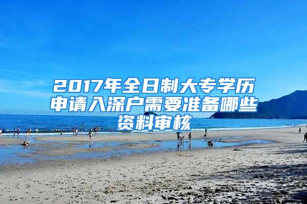 2017年全日制大專學(xué)歷申請(qǐng)入深戶需要準(zhǔn)備哪些資料審核