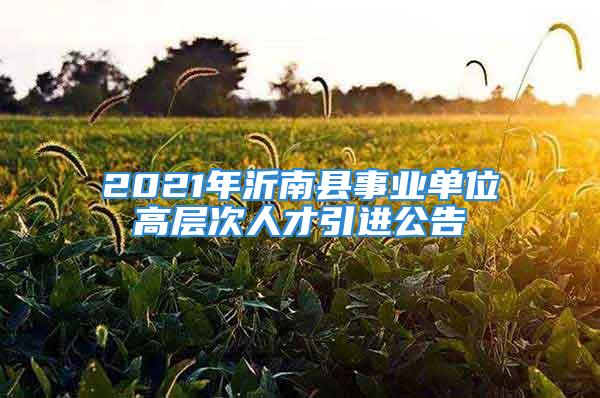 2021年沂南縣事業(yè)單位高層次人才引進(jìn)公告