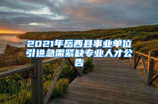 2021年岳西縣事業(yè)單位引進急需緊缺專業(yè)人才公告