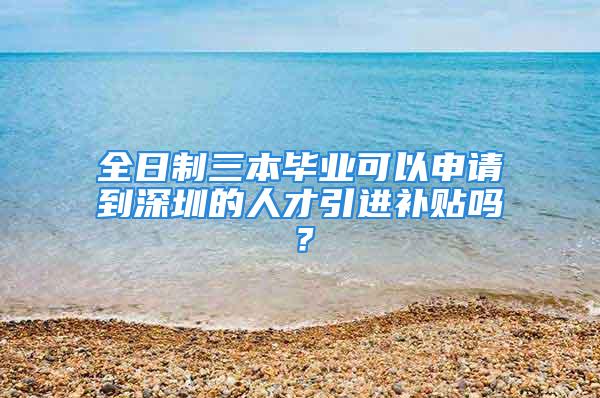 全日制三本畢業(yè)可以申請(qǐng)到深圳的人才引進(jìn)補(bǔ)貼嗎？