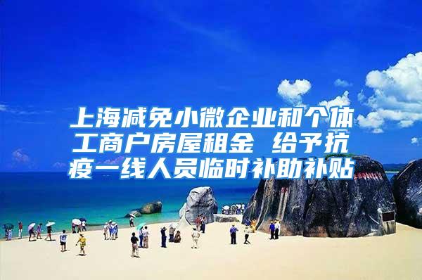 上海減免小微企業(yè)和個(gè)體工商戶房屋租金 給予抗疫一線人員臨時(shí)補(bǔ)助補(bǔ)貼