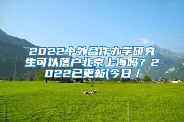 2022中外合作辦學研究生可以落戶北京上海嗎？2022已更新(今日／