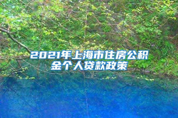 2021年上海市住房公積金個人貸款政策